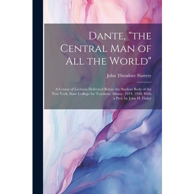 Dante, "the Central man of all the World"; a Course of Lectures Delivered Before the Student Body of the New York, State College for Teachers, Albany, 1919, 1920. With a Pref. by John H. Finley