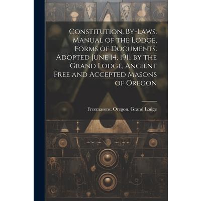 Constitution, By-laws, Manual of the Lodge, Forms of Documents. Adopted June 14, 1911 by the Grand Lodge, Ancient Free and Accepted Masons of Oregon Constitution, By-laws, Manual of the Lodge, Forms of Documents. Adopted June 14, 1911 by the Grand Lodge, Ancient Free and Accepted Masons of Oregon