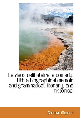 Le Vieux C Libataire, a Comedy. with a Biographical Memoir and Grammatical, Literary, and Historical