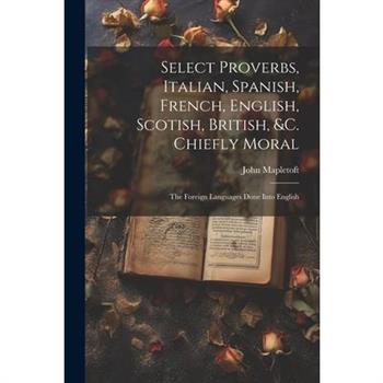 Select Proverbs, Italian, Spanish, French, English, Scotish, British, &c. Chiefly Moral