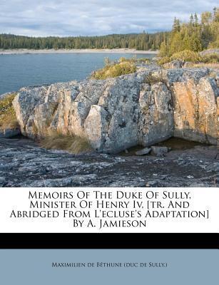 Memoirs of the Duke of Sully, Minister of Henry IV, [tr. and Abridged from l’Ecluse’s Adaptation] by A. Jamieson