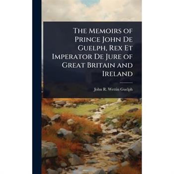 The Memoirs of Prince John De Guelph, Rex Et Imperator De Jure of Great Britain and Ireland