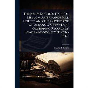 The Jolly Duchess, Harriot Mellon, Afterwards Mrs. Coutts and the Duchess of St. Albans; a Sixty Years’ Gossipping Record of Stage and Society (1777 to 1837)