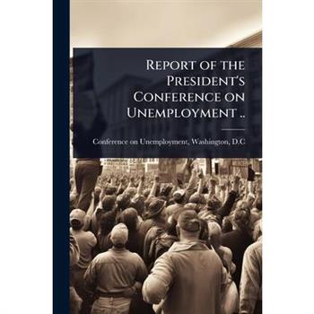 Report of the President’s Conference on Unemployment ..