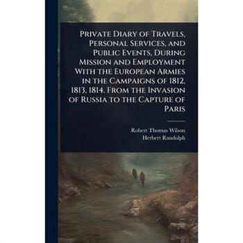 Private Diary of Travels, Personal Services, and Public Events, During Mission and Employment With the European Armies in the Campaigns of 1812, 1813, 1814. From the Invasion of Russia to the Capture