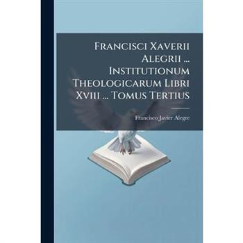 Francisci Xaverii Alegrii ... Institutionum Theologicarum Libri Xviii ... Tomus Tertius