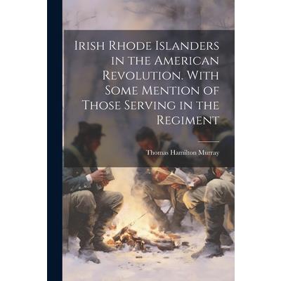 Irish Rhode Islanders in the American Revolution. With Some Mention of Those Serving in the Regiment
