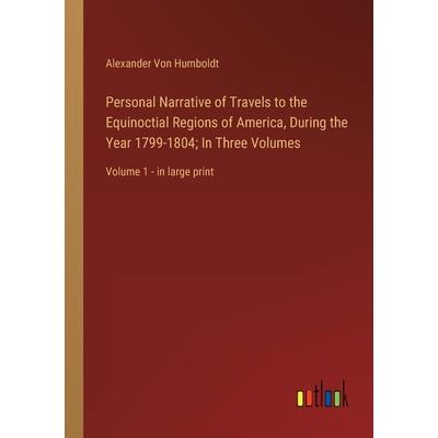 Personal Narrative of Travels to the Equinoctial Regions of America, During the Year 1799-1804; In Three Volumes