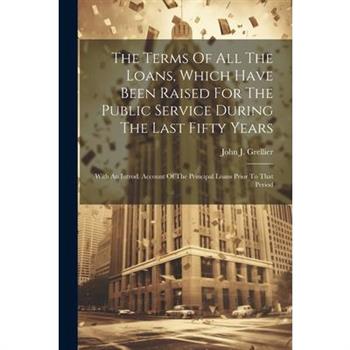 The Terms Of All The Loans, Which Have Been Raised For The Public Service During The Last Fifty Years