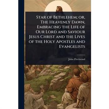 Star of Bethlehem; or, The Heavenly Dawn, Embracing the Life of Our Lord and Saviour Jesus Christ and the Lives of the Holy Apostles and Evangelists