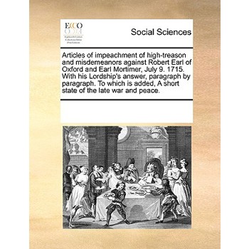 Articles of impeachment of high-treason and misdemeanors against Robert Earl of Oxford and Earl Mortimer, July 9. 1715. With his Lordship's answer, paragraph by paragraph. To which is added, A short s