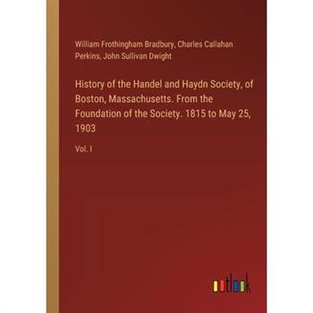 History of the Handel and Haydn Society, of Boston, Massachusetts. From the Foundation of the Society. 1815 to May 25, 1903
