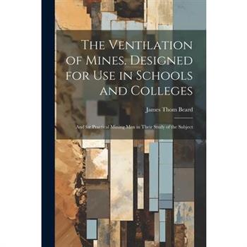 The Ventilation of Mines. Designed for Use in Schools and Colleges; and for Practical Mining Men in Their Study of the Subject
