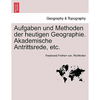 Aufgaben Und Methoden Der Heutigen Geographie. Akademische Antrittsrede, Etc.