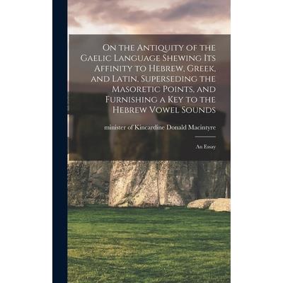 On the Antiquity of the Gaelic Language Shewing its Affinity to Hebrew, Greek, and Latin, Superseding the Masoretic Points, and Furnishing a key to the Hebrew Vowel Sounds