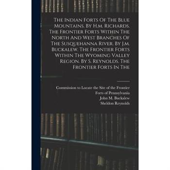 The Indian Forts Of The Blue Mountains. By H.m. Richards. The Frontier Forts Within The North And West Branches Of The Susquehanna River. By J.m. Buckalew. The Frontier Forts Within The Wyoming Valley