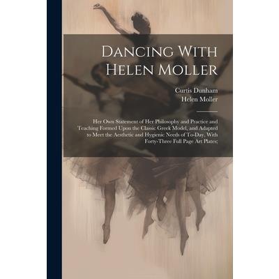 Dancing With Helen Moller; her own Statement of her Philosophy and Practice and Teaching Formed Upon the Classic Greek Model, and Adapted to Meet the Aesthetic and Hygienic Needs of To-day, With Forty
