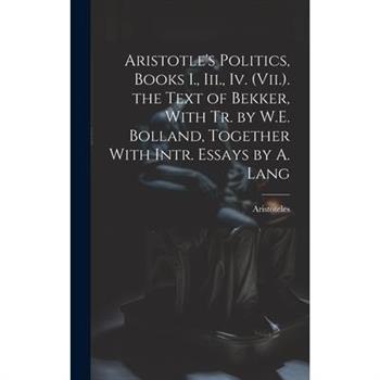 Aristotle's Politics, Books I., Iii., Iv. (Vii.). the Text of Bekker, With Tr. by W.E. Bolland, Together With Intr. Essays by A. Lang