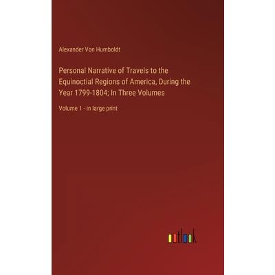 Personal Narrative of Travels to the Equinoctial Regions of America, During the Year 1799-1804; In Three Volumes