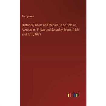Historical Coins and Medals, to be Sold at Auction, on Friday and Saturday, March 16th and 17th, 1883