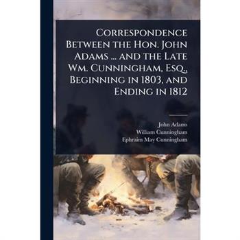 Correspondence Between the Hon. John Adams ... and the Late Wm. Cunningham, Esq., Beginning in 1803, and Ending in 1812