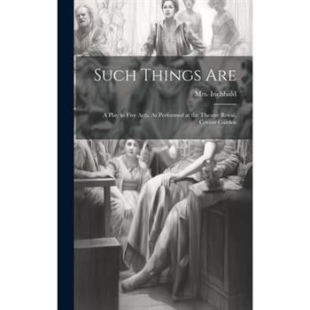 Such Things are; a Play in Five Acts. As Performed at the Theatre Royal, Covent Garden Such Things are; a Play in Five Acts. As Performed at the Theatre Royal, Covent Garden