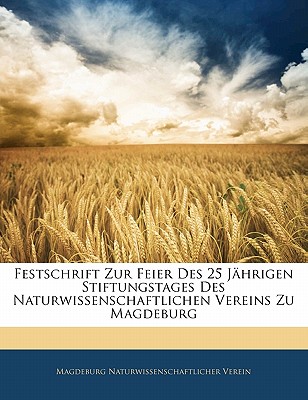 Festschrift Zur Feier Des 25 J Hrigen Stiftungstages Des Naturwissenschaftlichen Vereins Zu Magdeburg