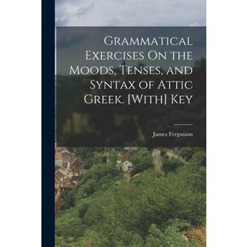 Grammatical Exercises On the Moods, Tenses, and Syntax of Attic Greek. [With] Key