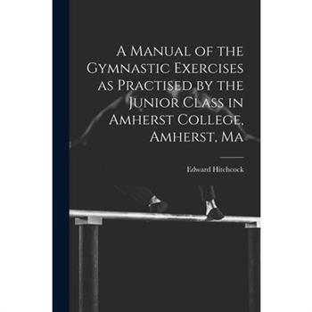 A Manual of the Gymnastic Exercises as Practised by the Junior Class in Amherst College, Amherst, Ma