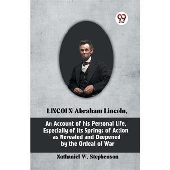 LINCOLN Abraham Lincoln, An Account of His Personal Life, Especially of Its Springs of Action as Revealed and Deepened by the Ordeal of War