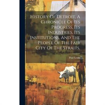 History Of Detroit, A Chronicle Of Its Progress, Its Industries, Its Institutions, And The People Of The Fair City Of The Straits,