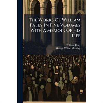 The Works Of William Paley In Five Volumes With A Memoir Of His Life