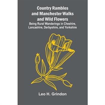 Country Rambles, and Manchester Walks and Wild Flowers; Being Rural Wanderings in Cheshire, Lancashire, Derbyshire, and Yorkshire