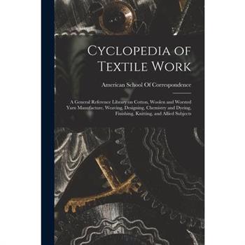 Cyclopedia of Textile Work; a General Reference Library on Cotton, Woolen and Worsted Yarn Manufacture, Weaving, Designing, Chemistry and Dyeing, Finishing, Knitting, and Allied Subjects