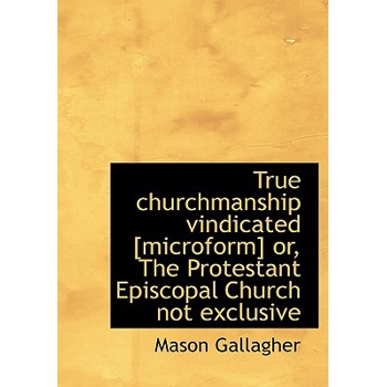 True Churchmanship Vindicated [Microform] Or, the Protestant Episcopal Church Not Exclusive