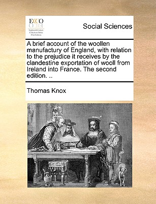A Brief Account of the Woollen Manufactury of England, with Relation to the Prejudice It Receives by the Clandestine Exportation of Wooll from Ireland Into France. the Second Edition. ..