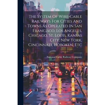 The System Of Wire-cable Railways For Cities And Towns As Operated In San Francisco, Los Angeles, Chicago, St. Louis, Kansas City, New York, Cincinnati, Hoboken, Etc