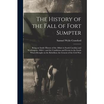 The History of the Fall of Fort Sumpter; Being an Inside History of the Affairs in South Carolina and Washington, 1860-1, and the Conditions and Events in the South Which Brought on the Rebellion; the