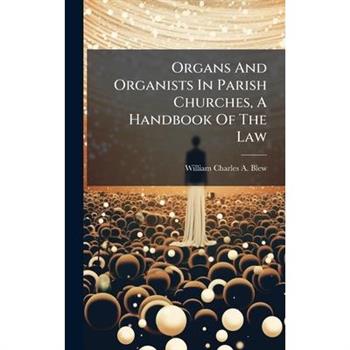 Organs And Organists In Parish Churches, A Handbook Of The Law