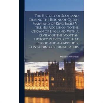 The History of Scotland During the Reigns of Queen Mary and of King James VI Till His Accession to the Crown of England, With a Review of the Scottish History Previous to That Period and an Appendix C