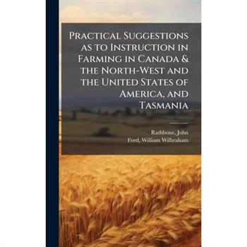 Practical Suggestions as to Instruction in Farming in Canada & the North-West and the United States of America, and Tasmania