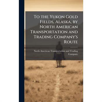 To the Yukon Gold Fields, Alaska, by North American Transportation and Trading Company's Route