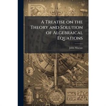 A Treatise on the Theory and Solution of Algebraical Equations