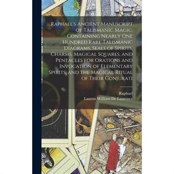 Raphael’s Ancient Manuscript of Talismanic Magic, Containing Nearly one Hundred Rare Talismanic Diagrams, Seals of Spirits, Charms, Magical Squares, and Pentacles for Orations and Invocation of Elemen