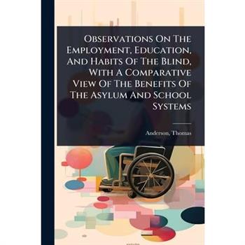 Observations On The Employment, Education, And Habits Of The Blind, With A Comparative View Of The Benefits Of The Asylum And School Systems