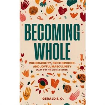 Becoming Whole; Vulnerability, Brotherhood, and Joyful Masculinity (Part 3 of the Unheld Series)