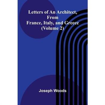 Letters of an Architect, From France, Italy, and Greece (Volume 2)