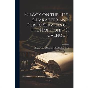 Eulogy on the Life, Character and Public Services of the Hon. John C. Calhoun