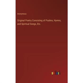 Original Poetry Consisting of Psalms, Hymns, and Spiritual Songs, Etc.