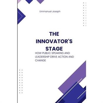 The Innovator's Stage, How Public Speaking and Leadership Drive Action and Change